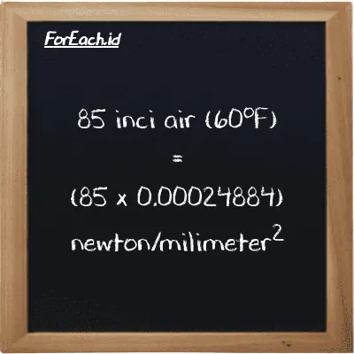 Cara konversi inci air (60<sup>o</sup>F) ke newton/milimeter<sup>2</sup> (inH20 ke N/mm<sup>2</sup>): 85 inci air (60<sup>o</sup>F) (inH20) setara dengan 85 dikalikan dengan 0.00024884 newton/milimeter<sup>2</sup> (N/mm<sup>2</sup>)